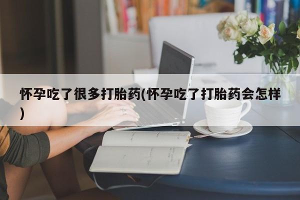 流产药怎么购买怀孕吃了很多打胎药(怀孕吃了打胎药会怎样)