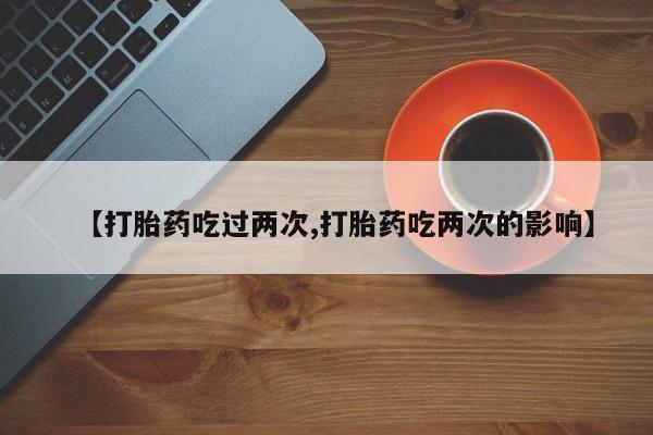 流产药怎么购买【打胎药吃过两次,打胎药吃两次的影响】