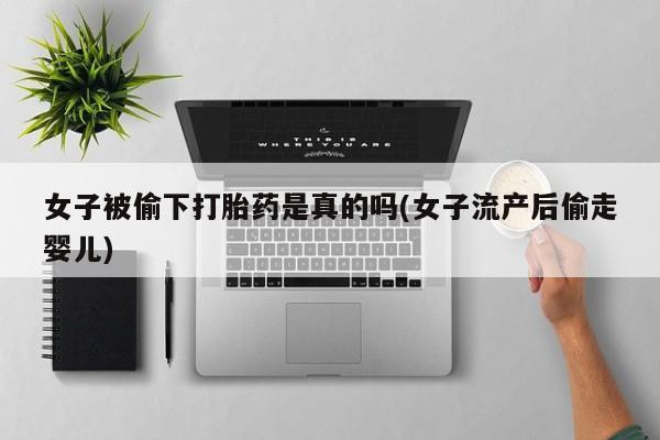 流产药怎么购买女子被偷下打胎药是真的吗(女子流产后偷走婴儿)