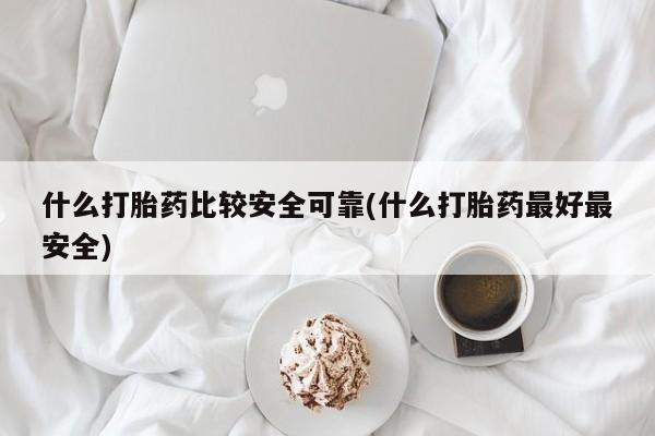 流产药怎么购买什么打胎药比较安全可靠(什么打胎药最好最安全)