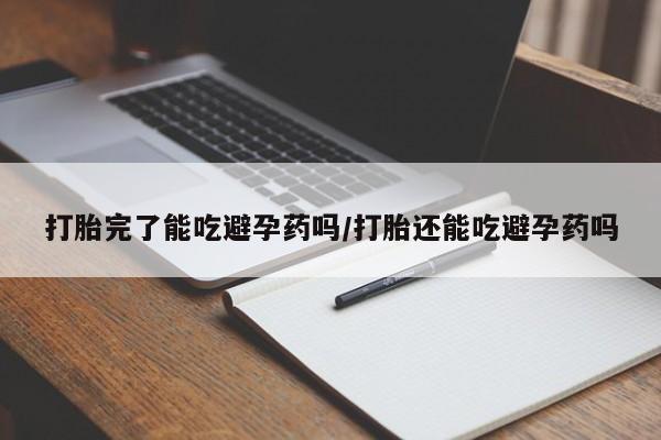 流产药怎么购买打胎完了能吃避孕药吗/打胎还能吃避孕药吗