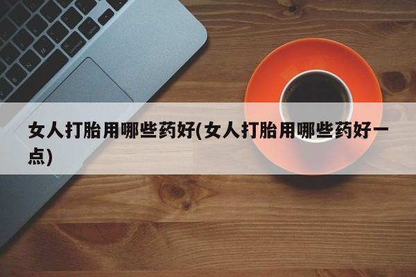 流产药怎么购买女人打胎用哪些药好(女人打胎用哪些药好一点)