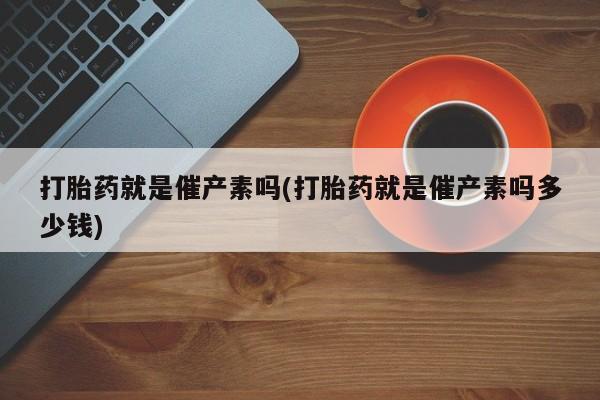 流产药怎么购买打胎药就是催产素吗(打胎药就是催产素吗多少钱)