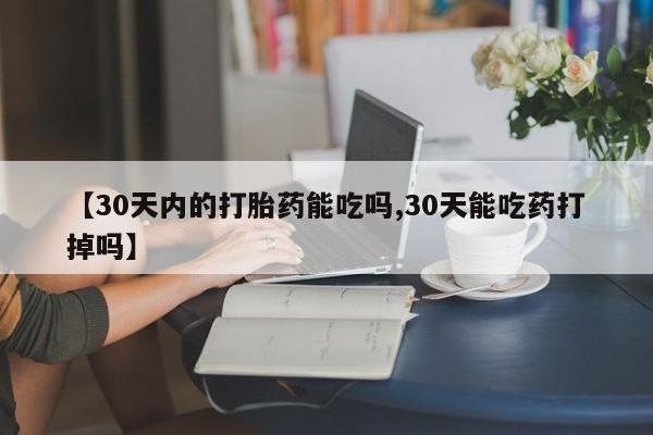 流产药怎么购买【30天内的打胎药能吃吗,30天能吃药打掉吗】