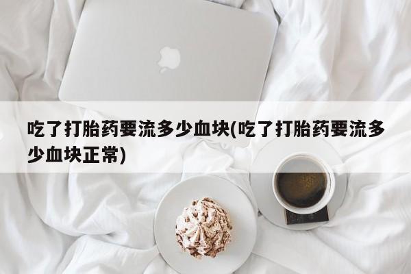 流产药怎么购买吃了打胎药要流多少血块(吃了打胎药要流多少血块正常)