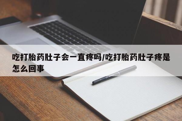 流产药怎么购买吃打胎药肚子会一直疼吗/吃打胎药肚子疼是怎么回事