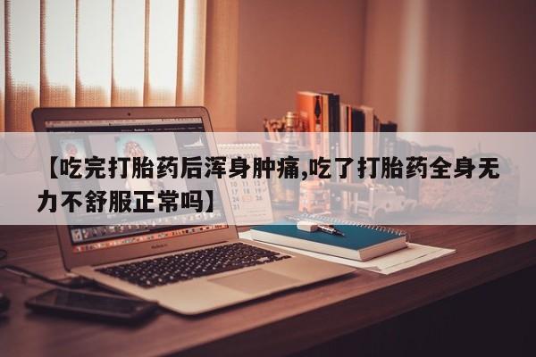流产药怎么购买【吃完打胎药后浑身肿痛,吃了打胎药全身无力不舒服正常吗】