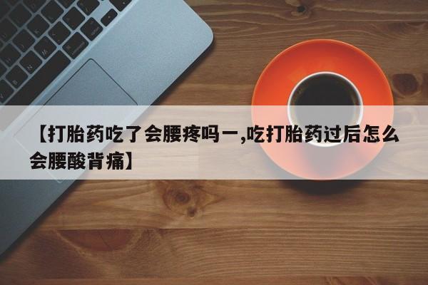 流产药怎么购买【打胎药吃了会腰疼吗一,吃打胎药过后怎么会腰酸背痛】