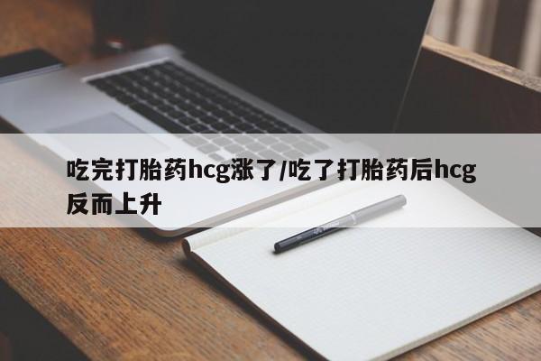 流产药怎么购买吃完打胎药hcg涨了/吃了打胎药后hcg反而上升