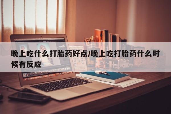 流产药怎么购买晚上吃什么打胎药好点/晚上吃打胎药什么时候有反应