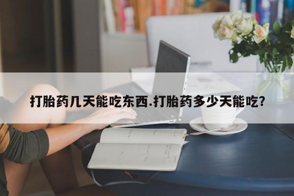流产药怎么购买打胎药几天能吃东西.打胎药多少天能吃？