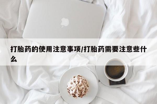 流产药怎么购买打胎药的使用注意事项/打胎药需要注意些什么
