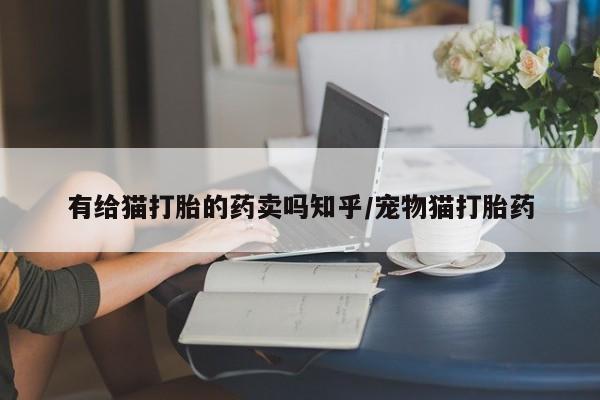 流产药怎么购买有给猫打胎的药卖吗知乎/宠物猫打胎药