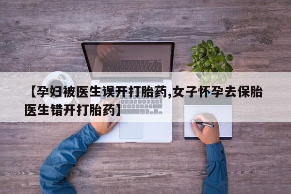 流产药怎么购买【孕妇被医生误开打胎药,女子怀孕去保胎 医生错开打胎药】