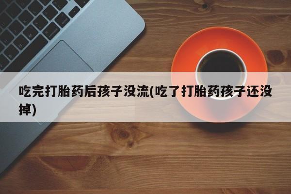 流产药怎么购买吃完打胎药后孩子没流(吃了打胎药孩子还没掉)