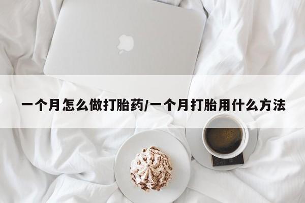 流产药怎么购买一个月怎么做打胎药/一个月打胎用什么方法