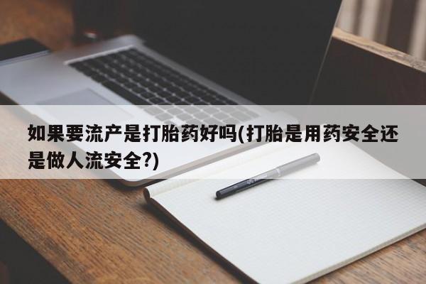 流产药怎么购买如果要流产是打胎药好吗(打胎是用药安全还是做人流安全?)