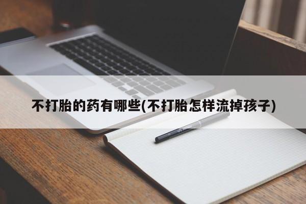 流产药怎么购买不打胎的药有哪些(不打胎怎样流掉孩子)