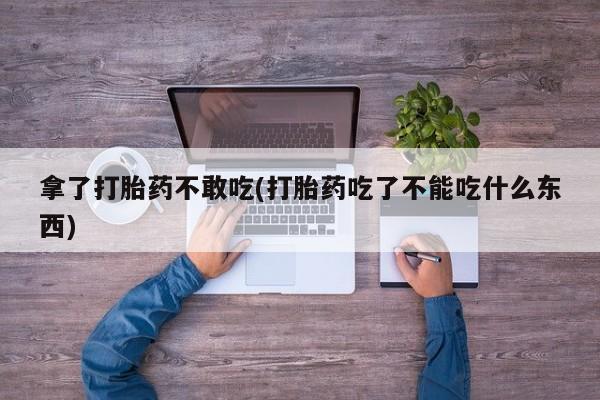 流产药怎么购买拿了打胎药不敢吃(打胎药吃了不能吃什么东西)