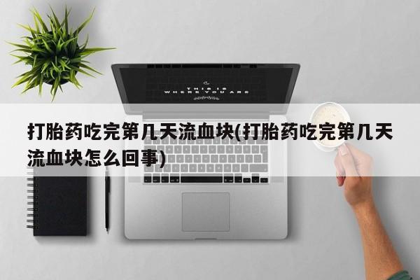 流产药怎么购买打胎药吃完第几天流血块(打胎药吃完第几天流血块怎么回事)