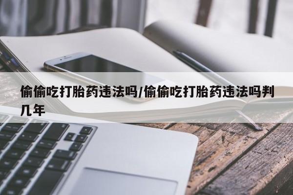 流产药怎么购买偷偷吃打胎药违法吗/偷偷吃打胎药违法吗判几年