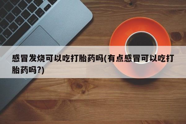 流产药怎么购买感冒发烧可以吃打胎药吗(有点感冒可以吃打胎药吗?)