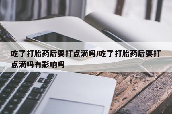 流产药怎么购买吃了打胎药后要打点滴吗/吃了打胎药后要打点滴吗有影响吗