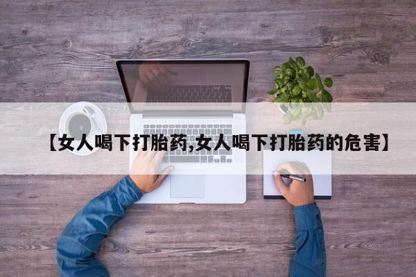 流产药怎么购买【女人喝下打胎药,女人喝下打胎药的危害】