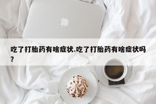 流产药怎么购买吃了打胎药有啥症状.吃了打胎药有啥症状吗？