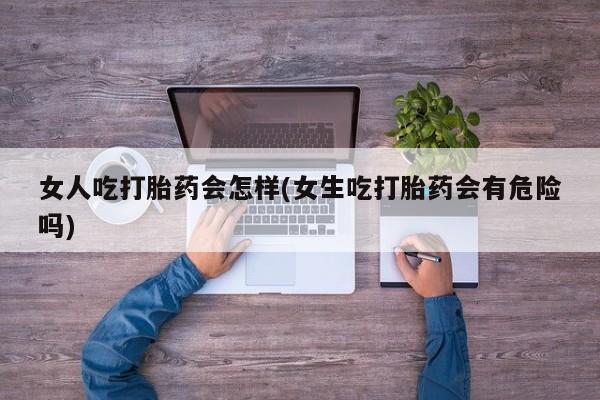 流产药怎么购买女人吃打胎药会怎样(女生吃打胎药会有危险吗)