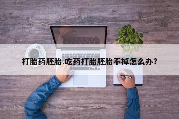 流产药怎么购买打胎药胚胎.吃药打胎胚胎不掉怎么办？