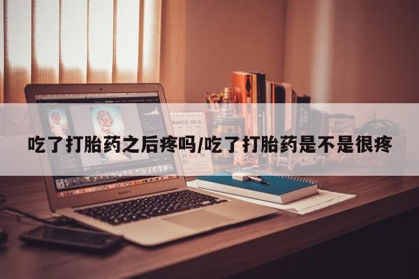 流产药怎么购买吃了打胎药之后疼吗/吃了打胎药是不是很疼