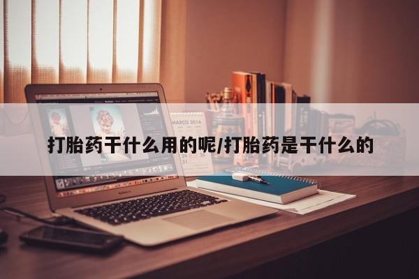 流产药怎么购买打胎药干什么用的呢/打胎药是干什么的