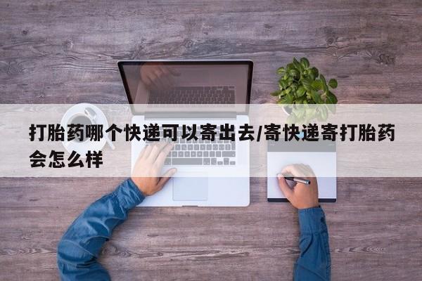 流产药怎么购买打胎药哪个快递可以寄出去/寄快递寄打胎药会怎么样