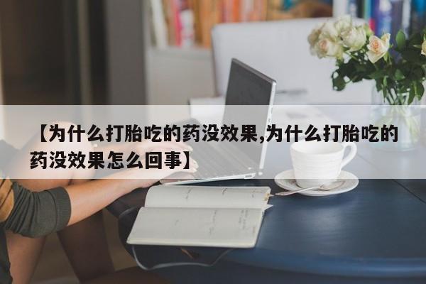 流产药怎么购买【为什么打胎吃的药没效果,为什么打胎吃的药没效果怎么回事】