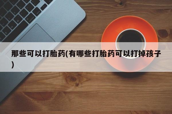 流产药怎么购买那些可以打胎药(有哪些打胎药可以打掉孩子)