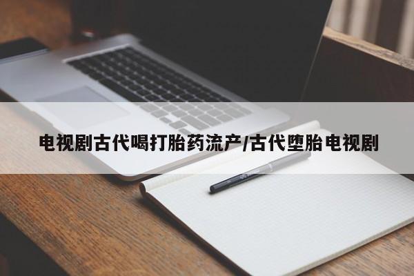 流产药怎么购买电视剧古代喝打胎药流产/古代堕胎电视剧