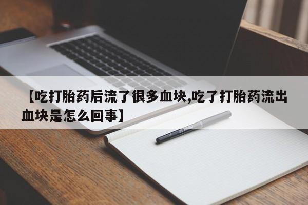 流产药怎么购买【吃打胎药后流了很多血块,吃了打胎药流出血块是怎么回事】