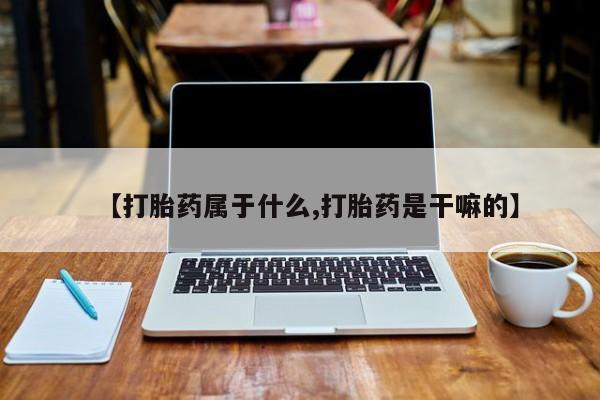 流产药怎么购买【打胎药属于什么,打胎药是干嘛的】