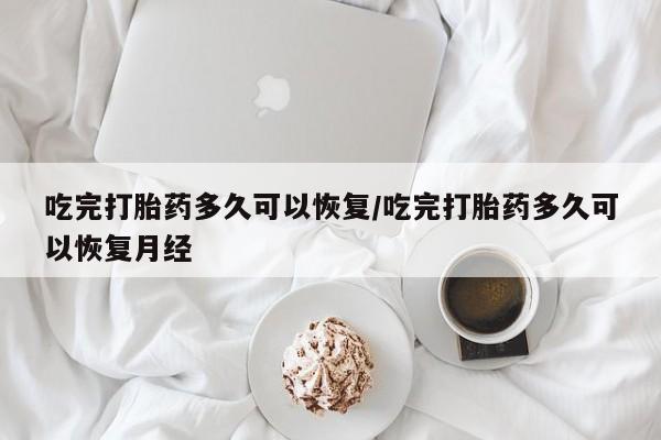 流产药怎么购买吃完打胎药多久可以恢复/吃完打胎药多久可以恢复月经
