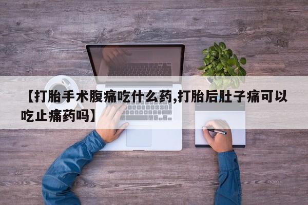 流产药怎么购买【打胎手术腹痛吃什么药,打胎后肚子痛可以吃止痛药吗】