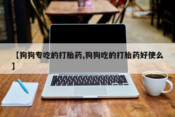 流产药怎么购买【狗狗专吃的打胎药,狗狗吃的打胎药好使么】