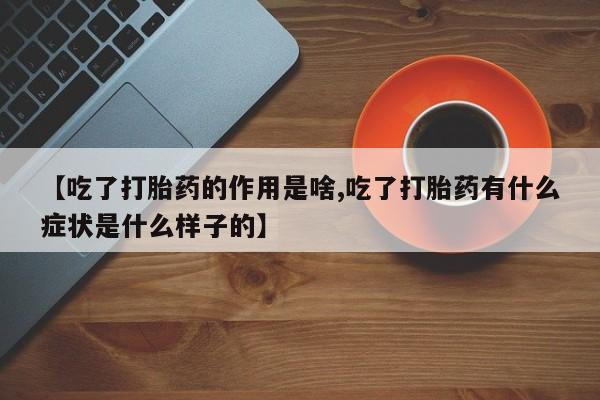 流产药怎么购买【吃了打胎药的作用是啥,吃了打胎药有什么症状是什么样子的】