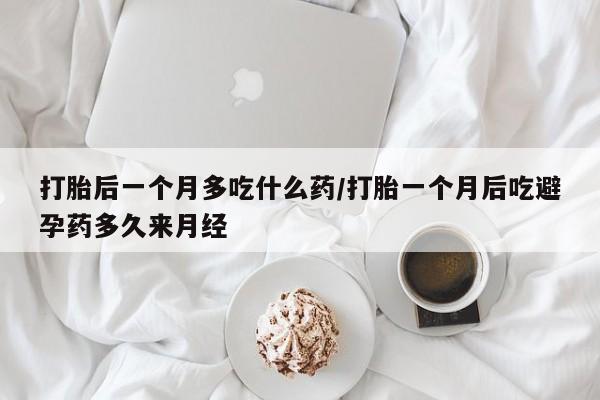 流产药怎么购买打胎后一个月多吃什么药/打胎一个月后吃避孕药多久来月经
