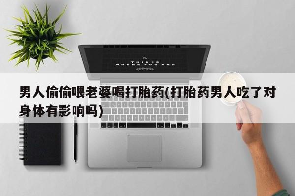 流产药怎么购买男人偷偷喂老婆喝打胎药(打胎药男人吃了对身体有影响吗)