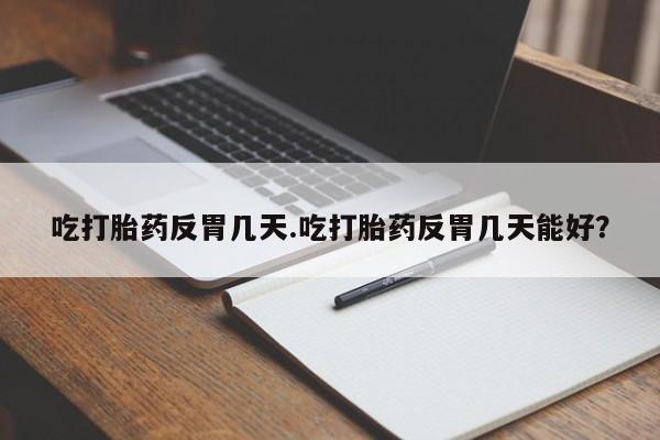 流产药怎么购买吃打胎药反胃几天.吃打胎药反胃几天能好？