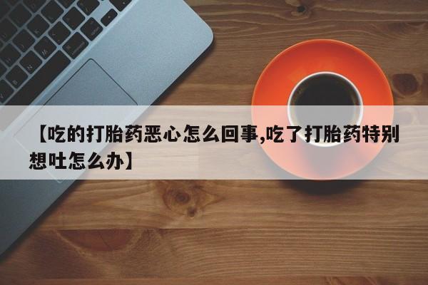 流产药怎么购买【吃的打胎药恶心怎么回事,吃了打胎药特别想吐怎么办】