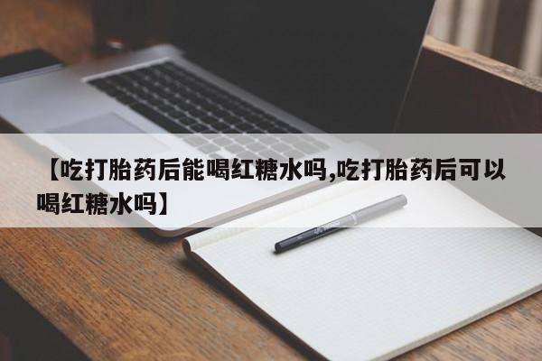 流产药怎么购买【吃打胎药后能喝红糖水吗,吃打胎药后可以喝红糖水吗】