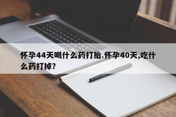 流产药怎么购买怀孕44天喝什么药打胎.怀孕40天,吃什么药打掉？
