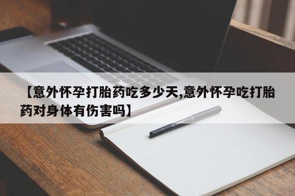 流产药怎么购买【意外怀孕打胎药吃多少天,意外怀孕吃打胎药对身体有伤害吗】
